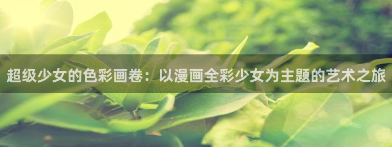 包子漫画无广告免费观看网站：超级少女的色彩画卷：以漫画全彩少女为主题的艺术之旅